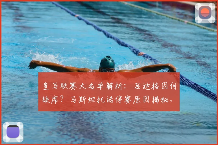 皇马联赛大名单解析：吕迪格因何缺席？马斯坦托诺停赛原因揭秘，新人福特亚能否迎来首秀机会？