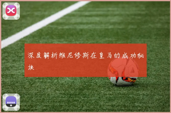 深度解析维尼修斯在皇马的成功秘诀