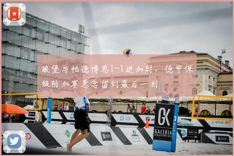 狼堡与帕德博恩1-1进加时，德甲保级附加赛悬念留到最后一刻
