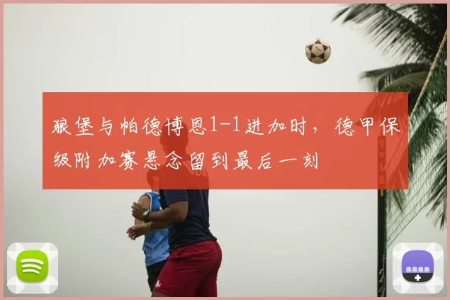 狼堡与帕德博恩1-1进加时，德甲保级附加赛悬念留到最后一刻