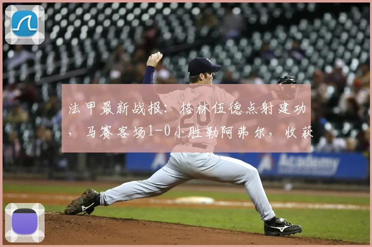 法甲最新战报:格林伍德点射建功,马赛客场1-0小胜勒阿弗尔,收获关键三分