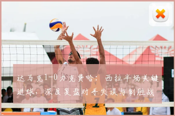 达马克1-0力克费哈：西拉半场关键进球，深度复盘对手失误与制胜战术