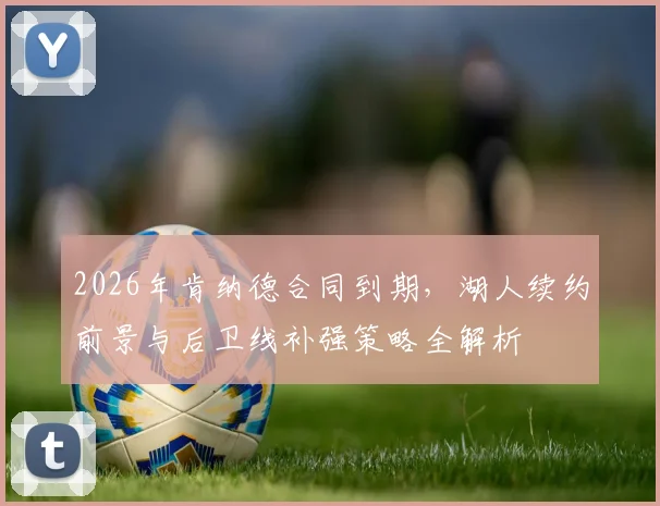 2026年肯纳德合同到期,湖人续约前景与后卫线补强策略全解析