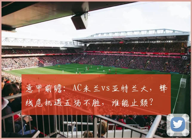 意甲前瞻：AC米兰vs亚特兰大，锋线危机遇五场不胜，谁能止颓？
