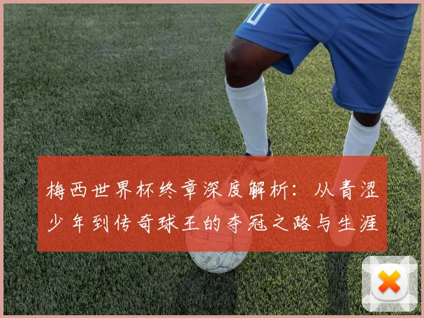梅西世界杯终章深度解析：从青涩少年到传奇球王的夺冠之路与生涯意义