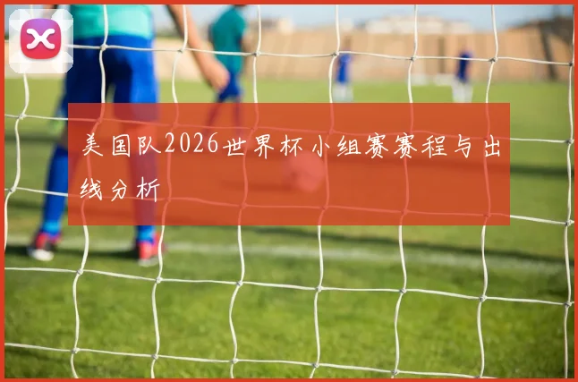 美国队2026世界杯小组赛赛程与出线分析