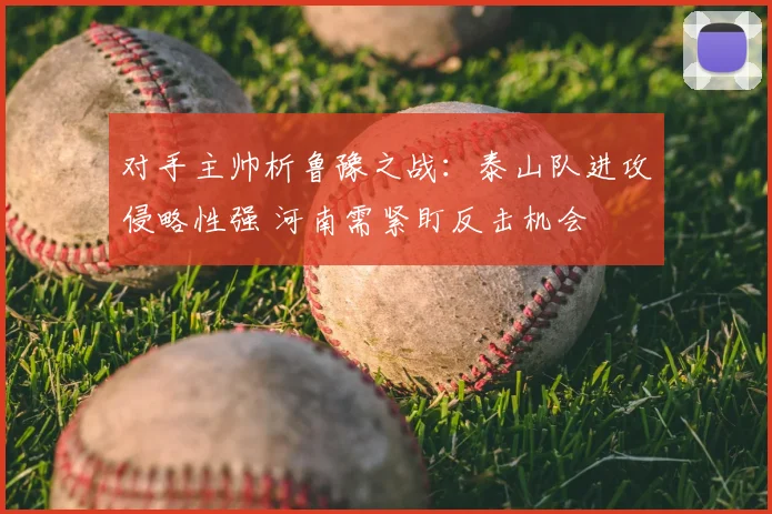 对手主帅析鲁豫之战：泰山队进攻侵略性强 河南需紧盯反击机会
