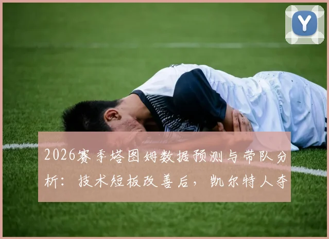 2026赛季塔图姆数据预测与带队分析：技术短板改善后，凯尔特人夺冠前景如何？